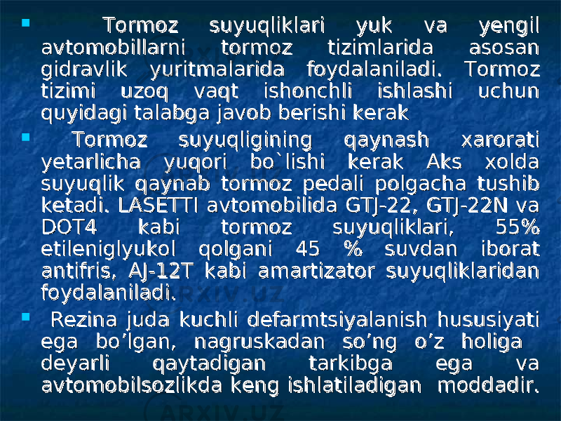  Tormoz suyuqliklari yuk va yengil Tormoz suyuqliklari yuk va yengil avtomobillarni tormoz tizimlarida asosan avtomobillarni tormoz tizimlarida asosan gidravlik yuritmalarida foydalaniladi. Tormoz gidravlik yuritmalarida foydalaniladi. Tormoz tizimi uzoq vaqt ishonchli ishlashi uchun tizimi uzoq vaqt ishonchli ishlashi uchun quyidagi talabga javob berishi kerakquyidagi talabga javob berishi kerak  Tormoz suyuqligining qaynash xarorati Tormoz suyuqligining qaynash xarorati yetarlicha yuqori bo`lishi kerak Aks xolda yetarlicha yuqori bo`lishi kerak Aks xolda suyuqlik qaynab tormoz pedali polgacha tushib suyuqlik qaynab tormoz pedali polgacha tushib ketadi. LASETTI avtomobilida GTJ-22, GTJ-22N va ketadi. LASETTI avtomobilida GTJ-22, GTJ-22N va DOT4 kabi tormoz suyuqliklari, 55% DOT4 kabi tormoz suyuqliklari, 55% etileniglyukol qolgani 45 % suvdan iborat etileniglyukol qolgani 45 % suvdan iborat antifris, AJ-12T kabi amartizator suyuqliklaridan antifris, AJ-12T kabi amartizator suyuqliklaridan foydalaniladi. foydalaniladi.  Rezina juda kuchli defarmtsiyalanish hususiyati Rezina juda kuchli defarmtsiyalanish hususiyati ega bo’lgan, nagruskadan so’ng o’z holiga ega bo’lgan, nagruskadan so’ng o’z holiga deyarli qaytadigan tarkibga ega va deyarli qaytadigan tarkibga ega va avtomobilsozlikda keng ishlatiladigan moddadir.avtomobilsozlikda keng ishlatiladigan moddadir. 