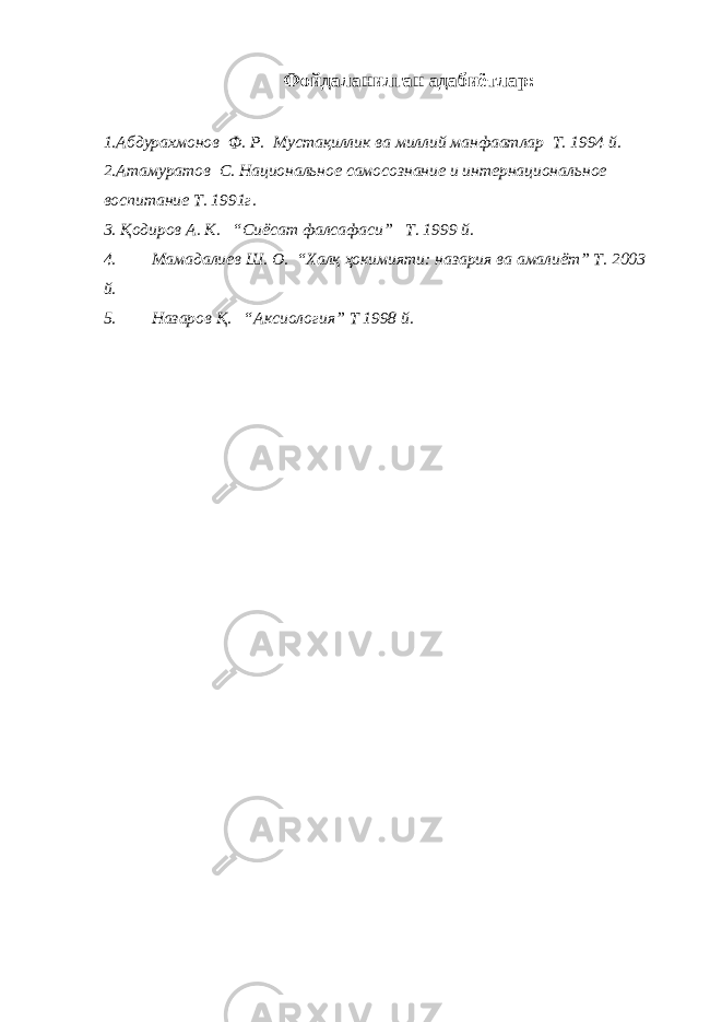  Фойдаланилган адабиётлар : 1. Абдурахмонов Ф. Р. Мустақиллик ва миллий манфаатлар Т. 1994 й. 2. A тамуратов С. Национальное самосознание и интернациональное воспитание Т. 1991г. 3. Қодиров А. К. “ Сиёсат фалсафаси ” Т. 1999 й. 4. Мамадалиев Ш. О. “ Халқ ҳокимияти : н азария ва амалиёт” Т. 2003 й. 5. Назаров Қ. “ Аксиология ” Т 1998 й. 