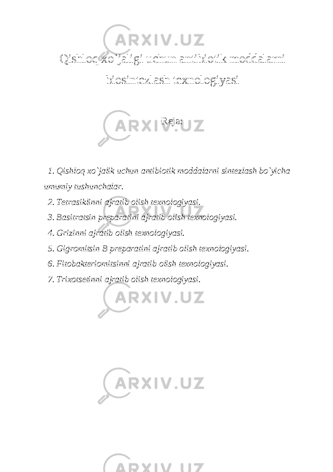 Qishloq xo`jali gi uchun antibiotik moddalarni biosintezlash texnologiyasi Reja: 1. Qishloq xo`jalik uchun antibiotik moddalarni sintezlash bo`yicha umumiy tushunchalar . 2. Tetrasiklinni ajratib olish texnologiyasi. 3. Basitratsin preparatini ajratib olish texnologiyasi. 4. Grizinni ajratib olish texnologiyasi. 5. Gigromitsin B preparatini ajratib olish texnologiyasi. 6. Fitobakteriomitsinni ajratib olish texnologiyasi. 7. Trixotsetinni ajratib olish texnologiyasi. 