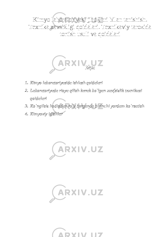 Kimyo laboratoriyasi jihozlari bilan tanishish. Texnika xavsizligi qoidalari. Texnikaviy tarozida tortish usuli va qoidalari Reja: 1. Kimyo laboratoriyasida ishlash qoidalari 2. Laboratoriyada rioya qilish k е rak bo`lgan xavfsizlik t е xnikasi qoidalari 3. Ko`ngilsiz hodisalar ro`y b е rganda birinchi yordam ko`rsatish 4. Kimyoviy idishlar 