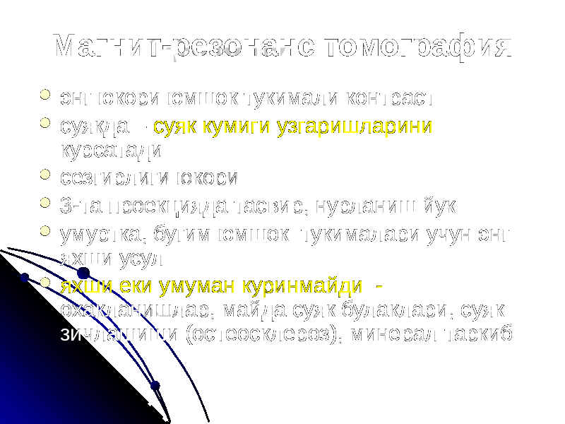 Магнит-резонанс томография  энг юкори юмшок тукимали контраст  суякда – суяк кумиги узгаришларини курсатади  сезгирлиги юкори  3-та проекцияда тасвир, нурланиш йук  умуртка, бугим юмшок тукималари учун энг яхши усул  яхши еки умуман куринмайди - охакланишлар, майда суяк булаклари, суяк зичлашиши (остеосклероз), минерал таркиб 