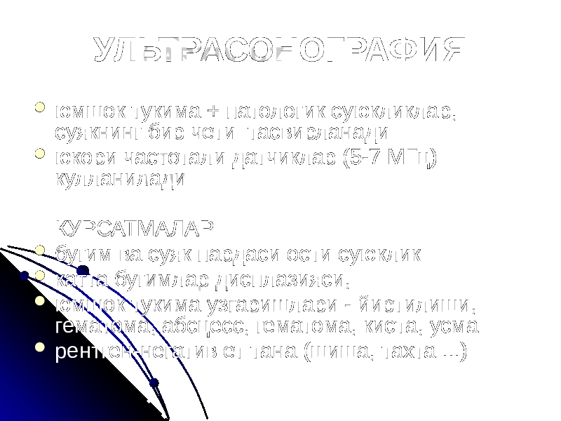 УЛЬТРАСОНОГРАФИЯ  юмшок тукима + патологик суюкликлар, суякнинг бир чети тасвирланади  юкори частотали датчиклар (5-7 МГц) кулланилади КУРСАТМАЛАР  бугим ва суяк пардаси ости суюклик  катта бугимлар дисплазияси,  юмшок тукима узгаришлари - йиртилиши, гематома, абсцесс, гематома, киста, усма  рентген-негатив ет тана (шиша, тахта ...) 