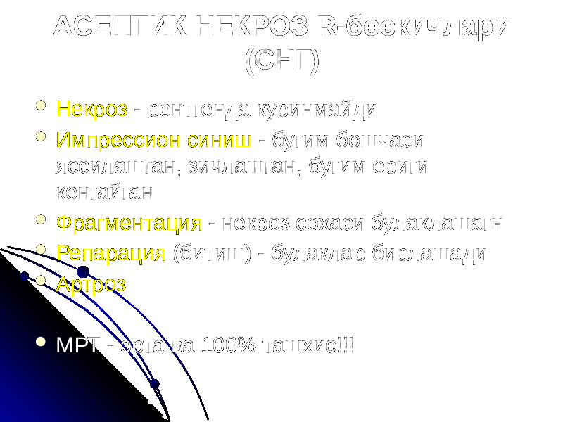 АСЕПТИК НЕКРОЗ R-боскичлари (СНГ)  Некроз - рентгенда куринмайди  Импрессион синиш - бугим бошчаси яссилашган, зичлашган, бугим ериги кенгайган  Фрагментация - некроз сохаси булаклашагн  Репарация (битиш) - булаклар бирлашади  Артроз  МРТ - эрта ва 100% ташхис!!! 