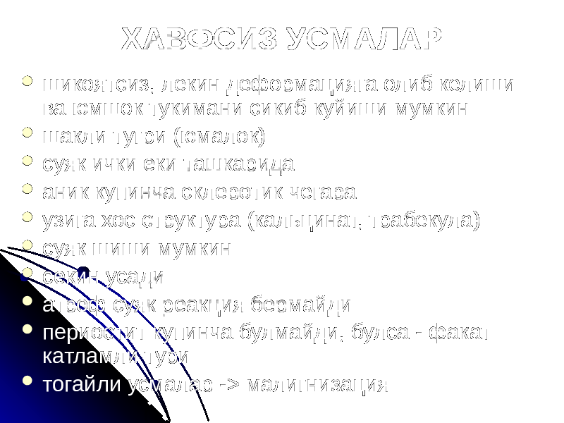 ХАВФСИЗ УСМАЛАР  шикоятсиз, лекин деформацияга олиб келиши ва юмшок тукимани сикиб куйиши мумкин  шакли тугри (юмалок)  суяк ички еки ташкарида  аник купинча склеротик чегара  узига хос структура (кальцинат, трабекула)  суяк шиши мумкин  секин усади  атроф суяк реакция бермайди  периостит купинча булмайди, булса - факат катламли тури  тогайли усмалар -> малигнизация 