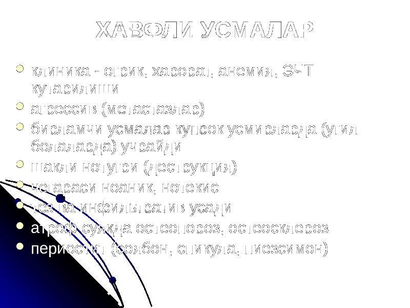 ХАВФЛИ УСМАЛАР  клиника - огрик, харорат, анемия, ЭЧТ кутарилиши  агрессив (метастазлар)  бирламчи усмалар купрок усмирларда (угил болаларда) учрайди  шакли нотугри (деструкция)  чегараси ноаник, нотекис  тез ва инфильтратив усади  атроф суякда остеопороз, остеосклероз  периостит (соябон, спикула, пиезсимон) 