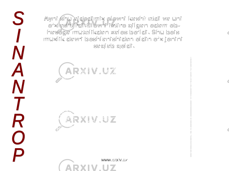                                                                             Ayni shu ajdodimiz olovni kashf etdi va uni o’zlashtirdi.Olovni ixtiro qilgan odam ob- havoga mutelikdan xalos bo’ldi. Shu bois muzlik davri boshlanishidan oldin o’z jonini saqlab qoldi. www.arxiv.uz 