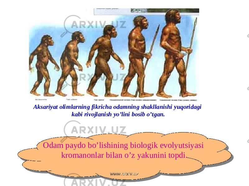 Aksariyat olimlarning fikricha odamning shakllanishi yuqoridagi kabi rivojlanish yo’lini bosib o’tgan . Odam paydo bo’lishining biologik evolyutsiyasi kromanonlar bilan o’z yakunini topdi . www.arxiv.uz 