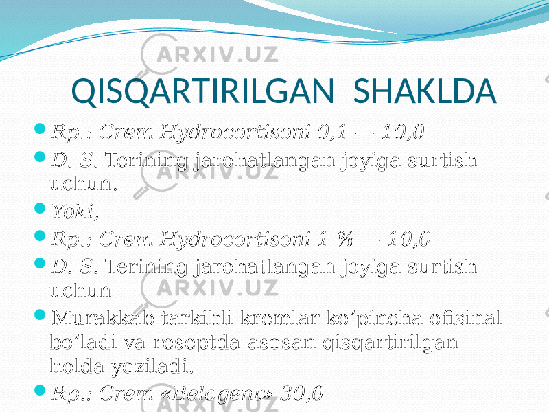  QISQARTIRILGAN SHAKLDA  Rp.: Crem Hydrocortisoni 0,1 — 10,0  D. S. Terining jarohatlangan joyiga surtish uchun.  Yoki,  Rp.: Crem Hydrocortisoni 1 % — 10,0  D. S. Terining jarohatlangan joyiga surtish uchun  Murakkab tarkibli kremlar ko’pincha ofisinal bo’ladi va reseptda asosan qisqartirilgan holda yoziladi.  Rp.: Crem «Belogent» 30,0  D. S. Terining jarohatlangan joyiga surtish uchun. 