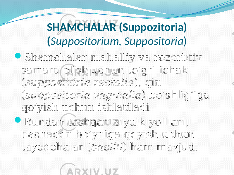 SHAMCHALAR (Suppozitoria) ( Suppositorium, Suppositoria )  Shamchalar mahalliy va rezorbtiv samara olish uchun to’gri ichak ( suppositoria rectalia ), qin ( suppositoria vaginalia ) bo’shlig’iga qo’yish uchun ishlatiladi.  Bundan tashqari siydik yo’llari, bachadon bo’yniga qoyish uchun tayoqchalar ( bacilli ) ham mavjud. 