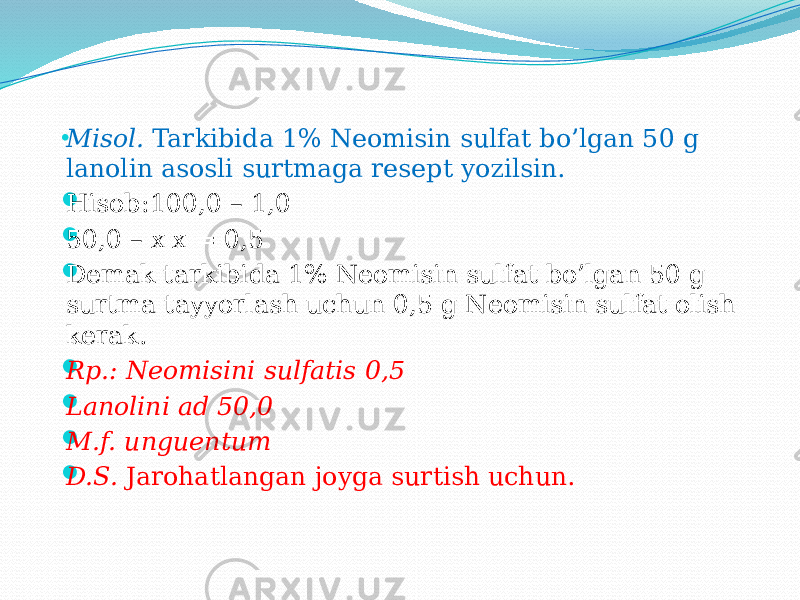 • Misol. Tarkibida 1% Neomisin sulfat bo’lgan 50 g lanolin asosli surtmaga resept yozilsin.  Hisob: 100,0 – 1,0  50,0 – x x = 0,5  Demak tarkibida 1% Neomisin sulfat bo’lgan 50 g surtma tayyorlash uchun 0,5 g Neomisin sulfat olish kerak.  Rp.: Neomisini sulfatis 0,5  Lanolini ad 50,0  M.f. unguentum  D.S. Jarohatlangan joyga surtish uchun. 