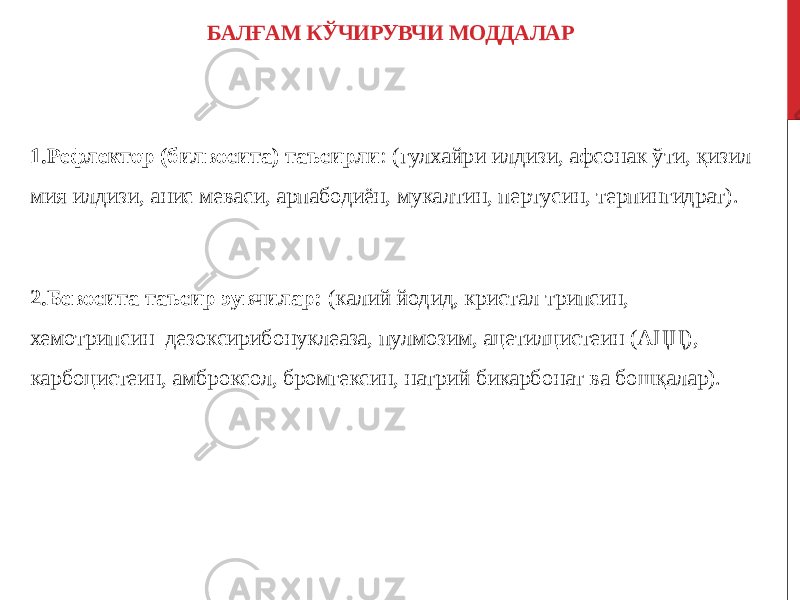 БАЛҒАМ КЎЧИРУВЧИ МОДДАЛАР 1.Рефлектор (билвосита) таъсирли : (гулхайри илдизи, афсонак ўти, қизил мия илдизи, анис меваси, арпабодиён, мукалтин, пертусин, терпингидрат). 2.Бевосита таъсир эувчилар: (калий йодид, кристал трипсин, хемотрипсин дезоксирибонуклеаза, пулмозим, ацетилцистеин (АЦЦ), карбоцистеин, амброксол, бромгексин, натрий бикарбонат ва бошқалар). 