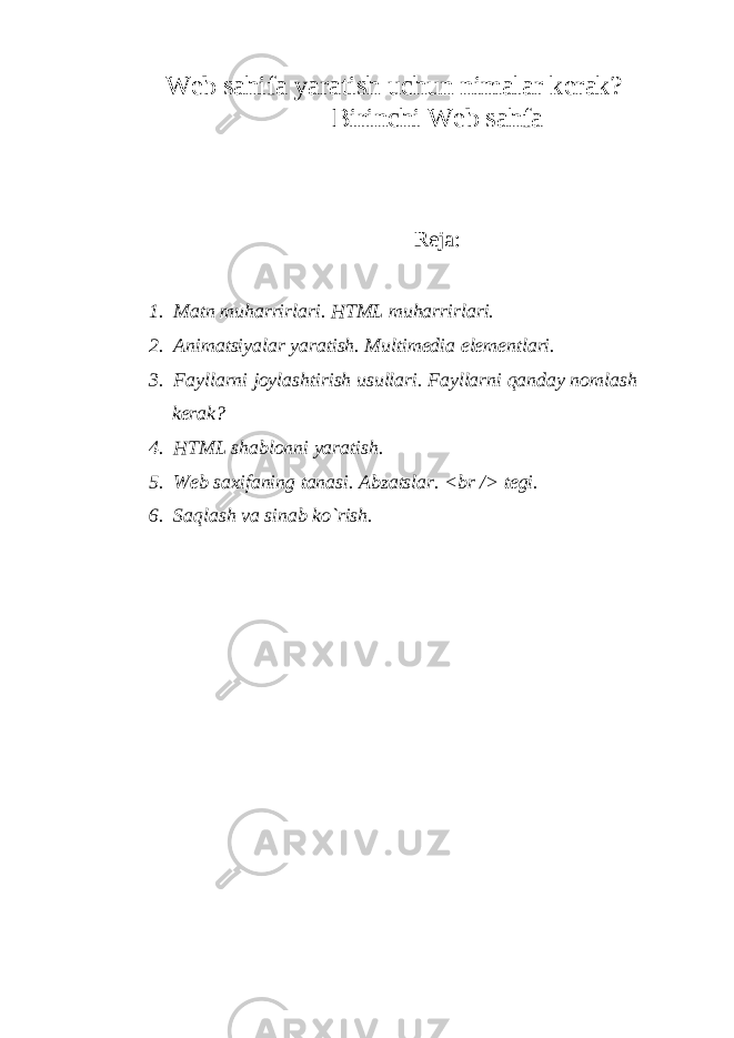 W е b sahifa yaratish uchun nimalar k е rak? Birinchi W е b sahfa Reja: 1. Matn mu h arrirlari. HTML mu h arrirlari. 2. Animatsiyalar yaratish. Multimеdia elеmеntlari. 3. Fayllarni joylashtirish usullari. Fayllarni qanday nomlash k е rak? 4. HTML shablonni yaratish. 5. W еb saxifaning tanasi. Abzatslar. <br / > tеgi. 6. Sa q lash va sinab ko`rish. 