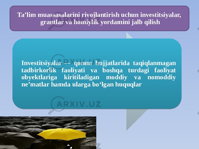 Investitsiyalar — qonun hujjatlarida taqiqlanmagan tadbirkorlik faoliyati va boshqa turdagi faoliyat obyektlariga kiritiladigan moddiy va nomoddiy ne’matlar hamda ularga bo‘lgan huquqlarTaʼlim muassasalarini rivojlantirish uchun investitsiyalar, grantlar va homiylik yordamini jalb qilish2A 070305 181C 11 