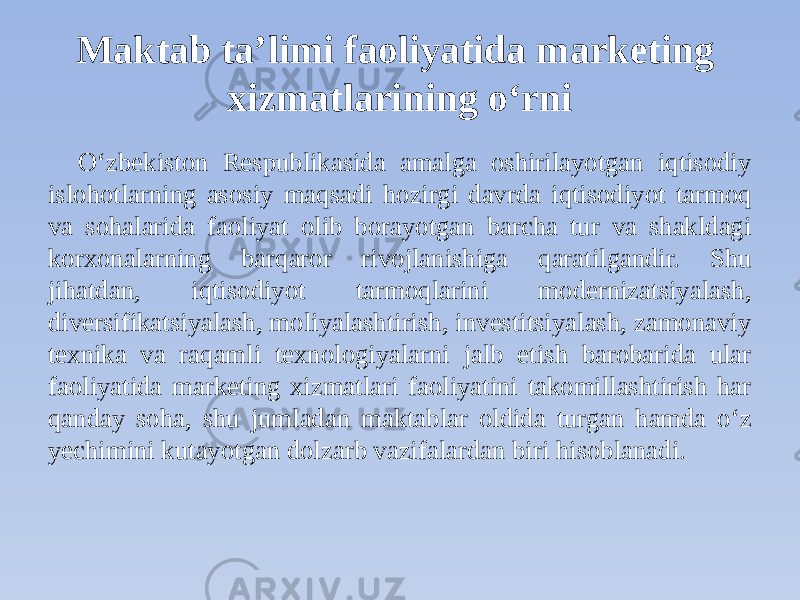 Maktab taʼlimi faoliyatida marketing xizmatlarining o‘rni O‘zbekiston Respublikasida amalga oshirilayotgan iqtisodiy islohotlarning asosiy maqsadi hozirgi davrda iqtisodiyot tarmoq va sohalarida faoliyat olib borayotgan barcha tur va shakldagi korxonalarning barqaror rivojlanishiga qaratilgandir. Shu jihatdan, iqtisodiyot tarmoqlarini modernizatsiyalash, diversifikatsiyalash, moliyalashtirish, investitsiyalash, zamonaviy texnika va raqamli texnologiyalarni jalb etish barobarida ular faoliyatida marketing xizmatlari faoliyatini takomillashtirish har qanday soha, shu jumladan maktablar oldida turgan hamda o‘z yechimini kutayotgan dolzarb vazifalardan biri hisoblanadi. 