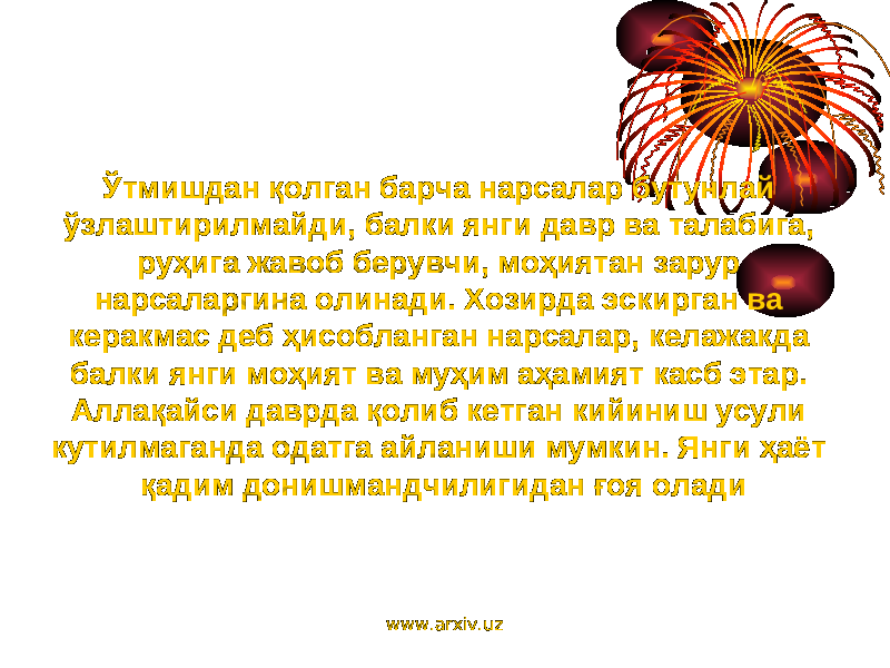 Ўтмишдан қолган барча нарсалар бутунлай ўзлаштирилмайди, балки янги давр ва талабига, руҳига жавоб берувчи, моҳиятан зарур нарсаларгина олинади. Хозирда эскирган ва керакмас деб ҳисобланган нарсалар, келажакда балки янги моҳият ва муҳим аҳамият касб этар. Аллақайси даврда қолиб кетган кийиниш усули кутилмаганда одатга айланиши мумкин. Янги ҳаёт қадим донишмандчилигидан ғоя олади www.arxiv.uz 