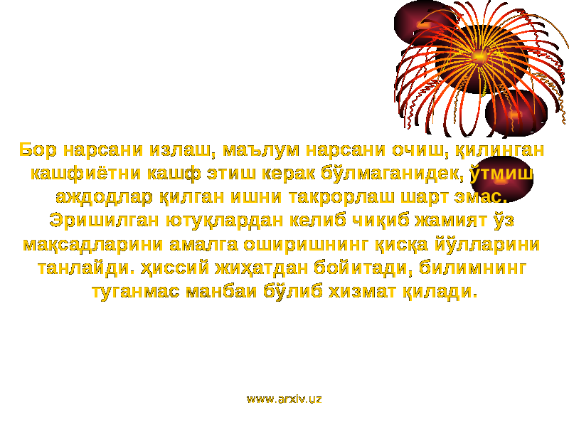 Бор нарсани излаш, маълум нарсани очиш, қилинган кашфиётни кашф этиш керак бўлмаганидек, ўтмиш аждодлар қилган ишни такрорлаш шарт эмас. Эришилган ютуқлардан келиб чиқиб жамият ўз мақсадларини амалга оширишнинг қисқа йўлларини танлайди. ҳиссий жиҳатдан бойитади, билимнинг туганмас манбаи бўлиб хизмат қилади. www.arxiv.uz 