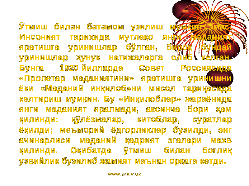 Ўтмиш билан батамом узилиш мумкин эмас. Инсоният тарихида мутлақо янги маданият яратишга уринишлар бўлган, бироқ бундай уринишлар ҳунук натижаларга олиб келган. Бунга 1920 йилларда Совет Россиясида «Пролетар маданиятини» яратишга уринишни ёки «Маданий инқилоб»ни мисол тариқасида келтириш мумкин. Бу «Инқилоблар» жараёнида янги маданият яралмади, аксинча бори ҳам қилинди: қўлёзмалар, китоблар, суратлар ёқилди; меъморий ёдгорликлар бузилди, энг ачинарлиси маданий қадрият эгалари махв қилинди. Оқибатда ўтмиш билан боғлиқ узвийлик бузилиб жамият маънан орқага кетди. www.arxiv.uz 