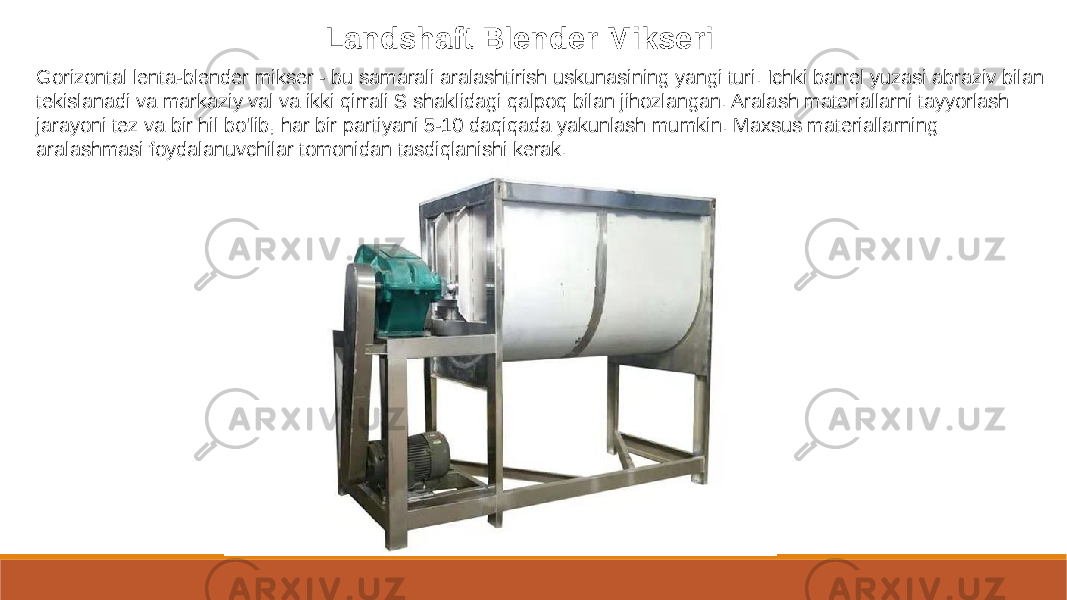 Landshaft Blender Mikseri Gorizontal lenta-blender mikser - bu samarali aralashtirish uskunasining yangi turi. Ichki barrel yuzasi abraziv bilan tekislanadi va markaziy val va ikki qirrali S shaklidagi qalpoq bilan jihozlangan. Aralash materiallarni tayyorlash jarayoni tez va bir hil bo&#39;lib, har bir partiyani 5-10 daqiqada yakunlash mumkin. Maxsus materiallarning aralashmasi foydalanuvchilar tomonidan tasdiqlanishi kerak. 