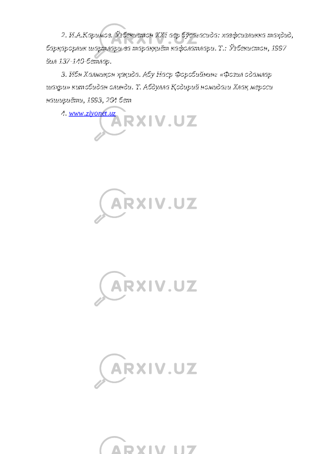 2. И.А.Каримов. Ўзбекистон XXI аср бўсағасида: хавфсизликка таҳдид, барқарорлик шартлари ва тараққиёт кафолатлари. Т.: Ўзбекистон, 1997 йил 137-140-бетлар. 3. Ибн Халмиқон ҳақида. Абу Наср Форобийнинг «Фозил одамлар шаҳри» китобидан олинди. Т. Абдулла Қодирий номидаги Хлақ мероси нашириёти, 1993, 204 бет 4. www . ziyonet . uz 