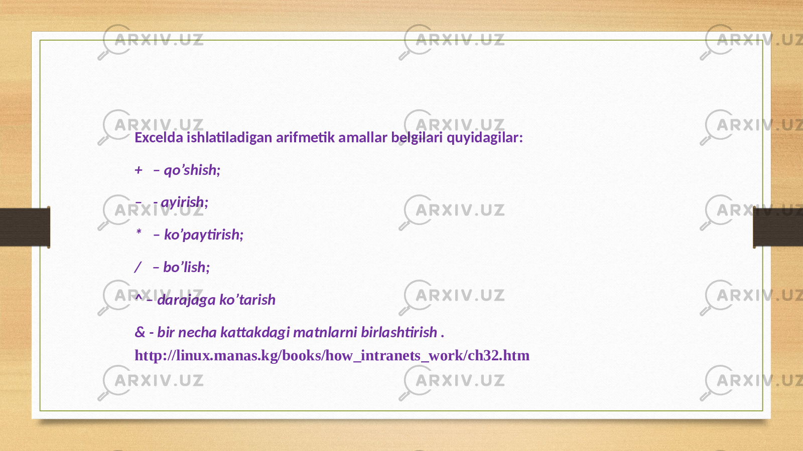 Excelda ishlatiladigan arifmetik amallar belgilari quyidagilar: + – qo’shish; – - ayirish; * – ko’paytirish; / – bo’lish; ^ – darajaga ko’tarish & - bir necha kattakdagi matnlarni birlashtirish . http://linux.manas.kg/books/how_intranets_work/ch32.htm 