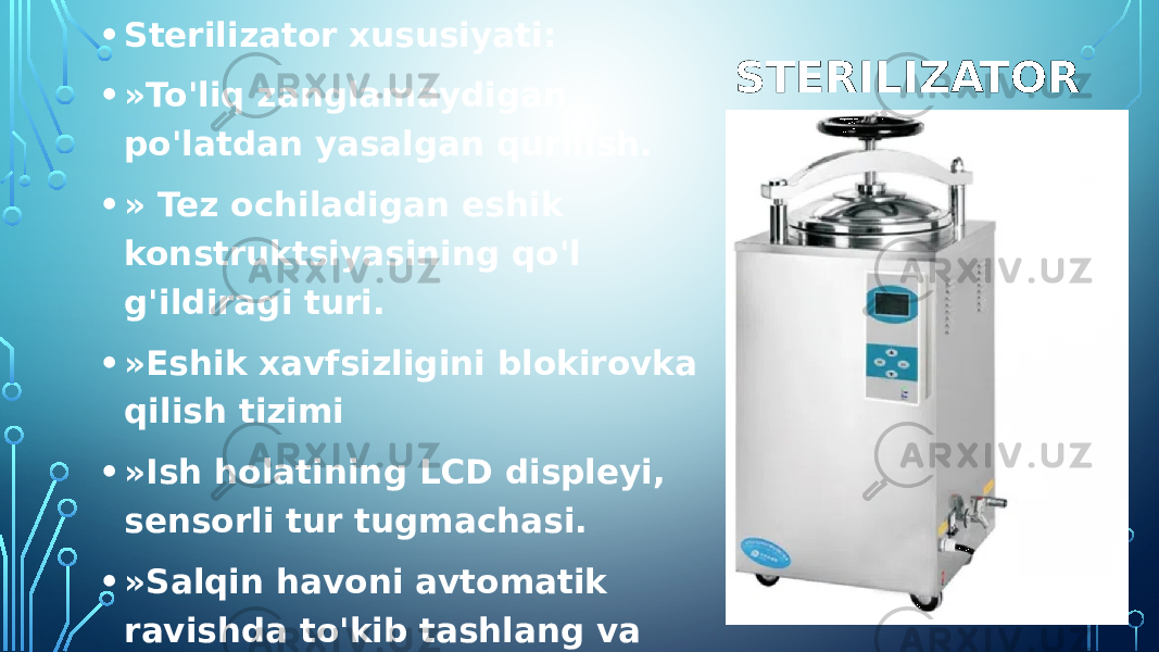  STERILIZATOR• Sterilizator xususiyati: • »To&#39;liq zanglamaydigan po&#39;latdan yasalgan qurilish. • » Tez ochiladigan eshik konstruktsiyasining qo&#39;l g&#39;ildiragi turi. • »Eshik xavfsizligini blokirovka qilish tizimi • »Ish holatining LCD displeyi, sensorli tur tugmachasi. • »Salqin havoni avtomatik ravishda to&#39;kib tashlang va sterilizatsiya qilingandan so&#39;ng avtomatik ravishda bug &#39;chiqishi. 