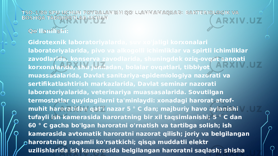 TSO-1/80 SPU UCHUN FOYDALANISH QO&#39;LLANMA￼MAQSAD: BAKTERIOLOGIK VA BOSHQA TADQIQOTLAR UCHUN Qo&#39;llanilishi: Gidrotexnik laboratoriyalarda, suv xo&#39;jaligi korxonalari laboratoriyalarida, pivo va alkogolli ichimliklar va spirtli ichimliklar zavodlarida, konserva zavodlarida, shuningdek oziq-ovqat sanoati korxonalarida, shu jumladan, bolalar ovqatlari, tibbiyot muassasalarida, Davlat sanitariya-epidemiologiya nazorati va sertifikatlashtirish markazlarida, Davlat seminar nazorati laboratoriyalarida, veterinariya muassasalarida. Sovutilgan termostatlar quyidagilarni ta&#39;minlaydi: xonadagi harorat atrof- muhit haroratidan qat&#39;i nazar 5 ° C dan; majburiy havo aylanishi tufayli ish kamerasida haroratning bir xil taqsimlanishi; 5 ° C dan 60 ° C gacha bo&#39;lgan haroratni o&#39;rnatish va tartibga solish; ish kamerasida avtomatik haroratni nazorat qilish; joriy va belgilangan haroratning raqamli ko&#39;rsatkichi; qisqa muddatli elektr uzilishlarida ish kamerasida belgilangan haroratni saqlash; shisha eshik tufayli jarayonni vizual nazorat qilish. Sovutgichli termostatlar quyidagilarga ega: ish rejimiga erishish uchun minimal vaqt; kam quvvat iste&#39;moli; optimal vazn xususiyatlari; ortiqcha harorat uchun ovozli va vizual signal; foydalanish qulayligi; yuqori operatsion ishonchliligi. 