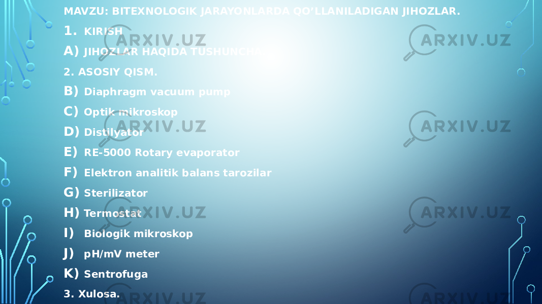 MAVZU: BITEXNOLOGIK JARAYONLARDA QO’LLANILADIGAN JIHOZLAR. 1. KIRISH A) JIHOZLAR HAQIDA TUSHUNCHA. 2. ASOSIY QISM. B) Diaphragm vacuum pump C) Optik mikroskop D) Distilyator E) RE-5000 Rotary evaporator F) Elektron analitik balans tarozilar G) Sterilizator H) Termostat I) Biologik mikroskop J) pH/mV meter K) Sentrofuga 3. Xulosa. 