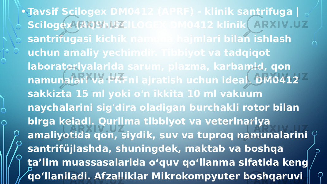 • Tavsif Scilogex DM0412 (APRF) - klinik santrifuga | Scilogex (AQSh)SCILOGEX DM0412 klinik santrifugasi kichik namuna hajmlari bilan ishlash uchun amaliy yechimdir. Tibbiyot va tadqiqot laboratoriyalarida sarum, plazma, karbamid, qon namunalari va PRFni ajratish uchun ideal. DM0412 sakkizta 15 ml yoki o&#39;n ikkita 10 ml vakuum naychalarini sig&#39;dira oladigan burchakli rotor bilan birga keladi. Qurilma tibbiyot va veterinariya amaliyotida qon, siydik, suv va tuproq namunalarini santrifüjlashda, shuningdek, maktab va boshqa ta’lim muassasalarida o‘quv qo‘llanma sifatida keng qo‘llaniladi. Afzalliklar Mikrokompyuter boshqaruvi ishning yuqori aniqligi va tezligini ta&#39;minlaydi. Haqiqiy vaqtda ish parametrlari bilan raqamli LCD displey. Rotor tezligini rpm yoki G-kuchlarida sozlash va ko&#39;rsatish. Ishonchli cho&#39;tkasiz vosita. 