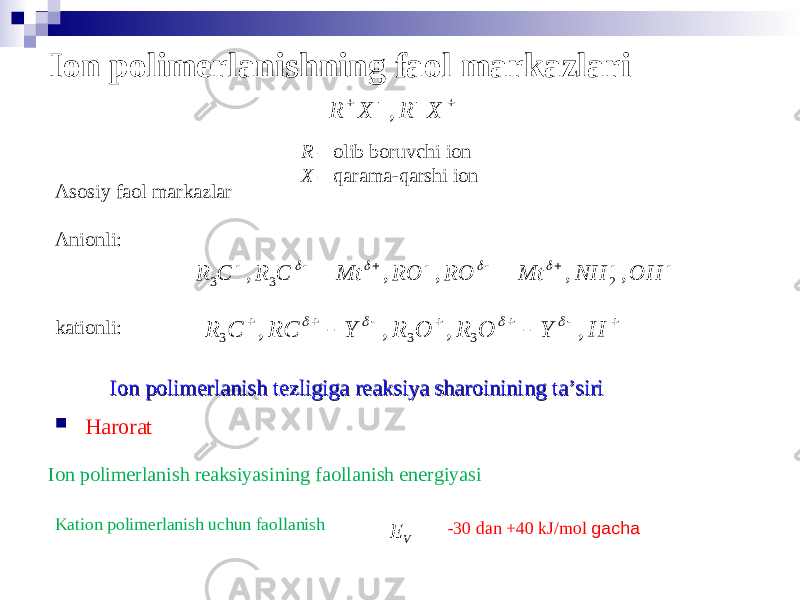 Ion polimerlanishning faol markazlari     X R X R , R – olib boruvchi ion Х – qarama-qarshi ion Asosiy faol markazlar Anionli : kationli :           OH NH Mt RO RO Mt С R C R , , , , , 2 3 3              H Y O R O R Y RС C R , , , , 3 3 3     Ion polimerlanish tezligiga reaksiya sharoinining ta’siriIon polimerlanish tezligiga reaksiya sharoinining ta’siri  Harorat Ion polimerlanish reaksiyasining faollanish energiyasi Kation polimerlanish uchun faollanish -30 dan +40 kJ / mol gacha V E 
