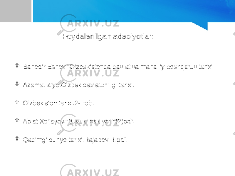  Foydalanilgan adabiyotlar:  Bahodir Eshov “O’zbekistonda davlat va mahalliy boshqaruv tarixi  Azamat Ziyo.O’zbek davlatchiligi tarixi.  O’zbekiston tarixi.2-litob.  Ablat Xo’jayev.”Buyuk Ipak yo’li”(2)pdf.  Qadimgi dunyo tarixi.Rajabov R.pdf. 