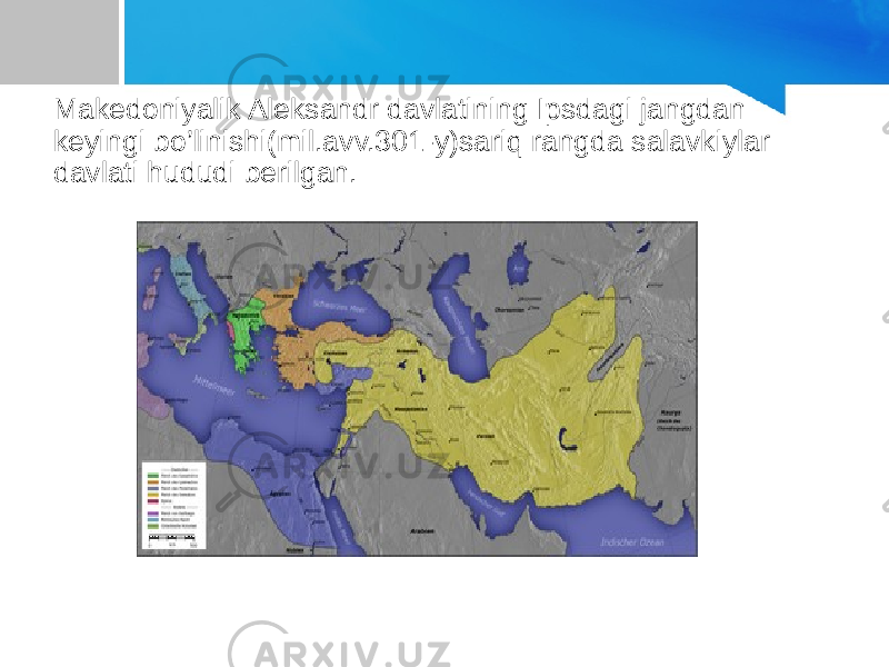 Makedoniyalik Aleksandr davlatining Ipsdagi jangdan keyingi bo’linishi(mil.avv.301-y)sariq rangda salavkiylar davlati hududi berilgan. 
