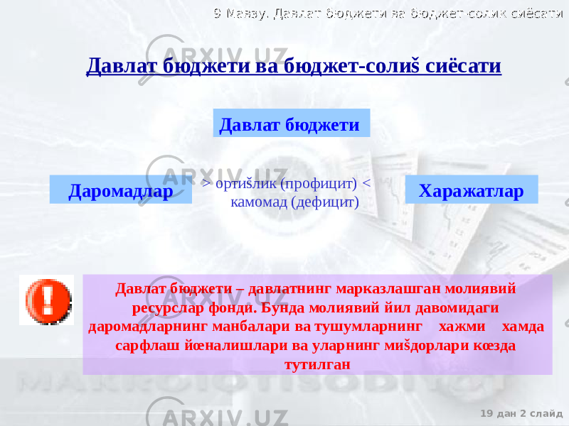 9 Мавзу. Давлат бюджети ва бюджет-солик сиёсати9 Мавзу. Давлат бюджети ва бюджет-солик сиёсати 19 дан 2 слайдДавлат бюджети ва бюджет-солиš сиёсати Давлат бюджети Даромадлар Харажатлар> ортиšлик (профицит) < камомад (дефицит) Давлат бюджети – давлатнинг марказлашган молиявий ресурслар фонди. Бунда молиявий йил давомидаги даромадларнинг манбалари ва тушумларнинг &#157;хажми &#157;хамда сарфлаш йœналишлари ва уларнинг миšдорлари кœзда тутилган 