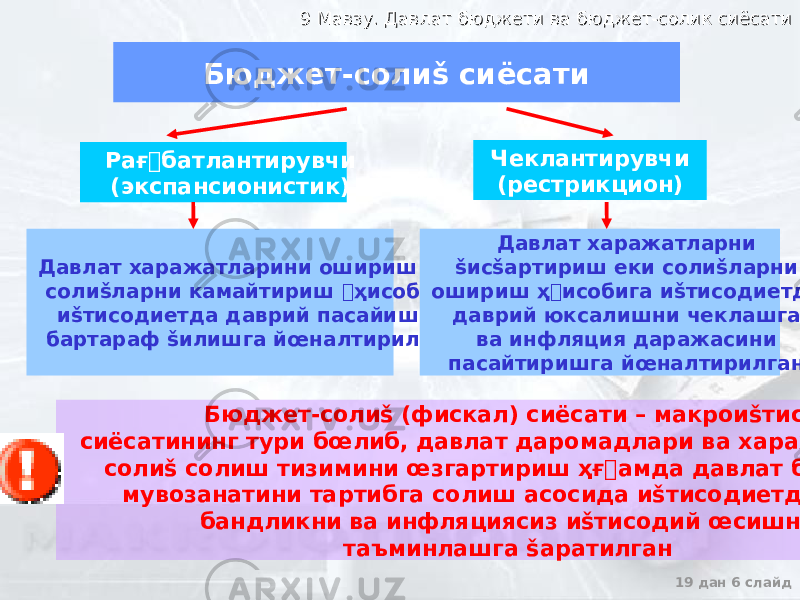 9 Мавзу. Давлат бюджети ва бюджет-солик сиёсати9 Мавзу. Давлат бюджети ва бюджет-солик сиёсати 19 дан 6 слайдБюджет-солиš сиёсати Рағ&#144;батлантирувчи (экспансионистик) Чеклантирувчи (рестрикцион) Давлат харажатларини ошириш еки солиšларни камайтириш &#144; ҳисобига иšтисодиетда даврий пасайишни бартараф šилишга йœналтирилган Давлат харажатларни šисšартириш еки солиšларни ошириш ҳ &#144; исобига иšтисодиетда даврий юксалишни чеклашга ва инфляция даражасини пасайтиришга йœналтирилган Бюджет-солиš (фискал) сиёсати – макроиšтисодий сиёсатининг тури бœлиб, давлат даромадлари ва харажатларини, солиš солиш тизимини œзгартириш ҳғ &#144; амда давлат бюджети мувозанатини тартибга солиш асосида иšтисодиетда тœла бандликни ва инфляциясиз иšтисодий œсишни таъминлашга šаратилган 
