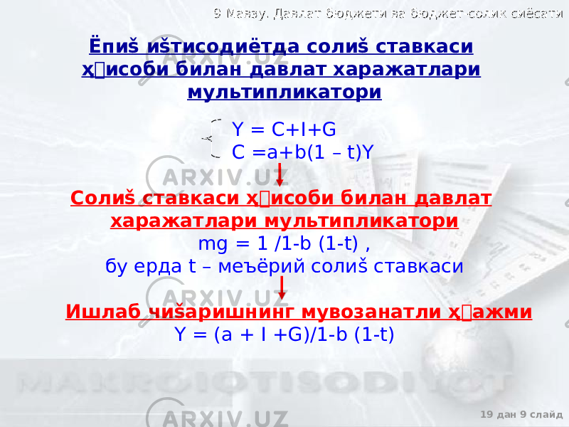9 Мавзу. Давлат бюджети ва бюджет-солик сиёсати9 Мавзу. Давлат бюджети ва бюджет-солик сиёсати 19 дан 9 слайдЁпиš иšтисодиётда солиš ставкаси ҳ&#144; исоби билан давлат харажатлари мультипликатори Y = C+I+G C =a+b(1 – t)Y Солиš ставкаси ҳ &#144; исоби билан давлат харажатлари мультипликатори mg = 1 /1-b (1-t) , бу ерда t – меъёрий солиš ставкаси Ишлаб чиšаришнинг мувозанатли ҳ &#144; ажми Y = (a + I +G)/1-b (1-t) 