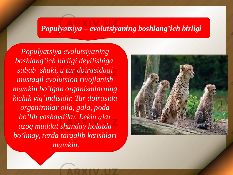 Populyatsiya – evolutsiyaning boshlang’ich birligi Populyatsiya evolutsiyaning boshlang’ich birligi deyilishiga sabab shuki, u tur doirasidagi mustaqil evolutsion rivojlanish mumkin bo’lgan organizmlarning kichik yig’indisidir. Tur doirasida organizmlar oila, gala, poda bo’lib yashaydilar. Lekin ular uzoq muddat shunday holatda bo’lmay, tezda tarqalib ketishlari mumkin. 