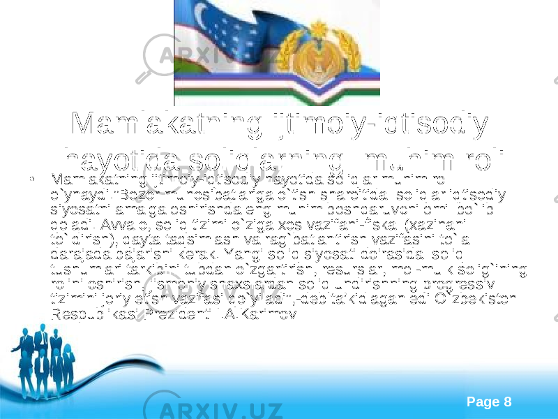 Free Powerpoint Templates Page 8Mamlakatning ijtimoiy-iqtisodiy hayotida soliqlar ning muhim rol i • Mamlakatning ijtimoiy-iqtisodiy hayotida soliqlar muhim rol o`ynaydi.”Bozor munosibatlariga o`tish sharoitida soliqlar iqtisodiy siyosatni amalga oshirishda eng muhim boshqaruvchi omil bo`lib qoladi. Avvalo, soliq tizimi o`ziga xos vazifani-fiskal (xazinani to`ldirish), qayta taqsimlash va rag`batlantirish vazifasini to`la darajada bajarishi kerak. Yangi soliq siyosati doirasida soliq tushumlari tarkibini tubdan o`zgartirish, resurslar, mol-mulk solig`ining rolini oshirish, jismoniy shaxslardan soliq undirishning progressiv tizimini joriy etish vazifasi qo`yiladi”,-deb ta’kidlagan edi O`zbekiston Respublikasi Prezidenti I.A.Karimov 