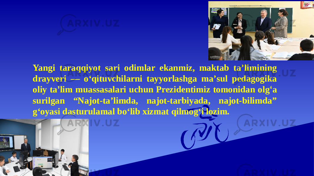 Yangi taraqqiyot sari odimlar ekanmiz, maktab taʼlimining drayveri — oʻqituvchilarni tayyorlashga maʼsul pedagogika oliy ta ’ lim muassasalari uchun Prezidentimiz tomonidan olg ‘ a surilgan “Najot-taʼlimda, najot-tarbiyada, najot-bilimda” gʻoyasi dasturulamal boʻlib xizmat qilmogʻi lozim. 