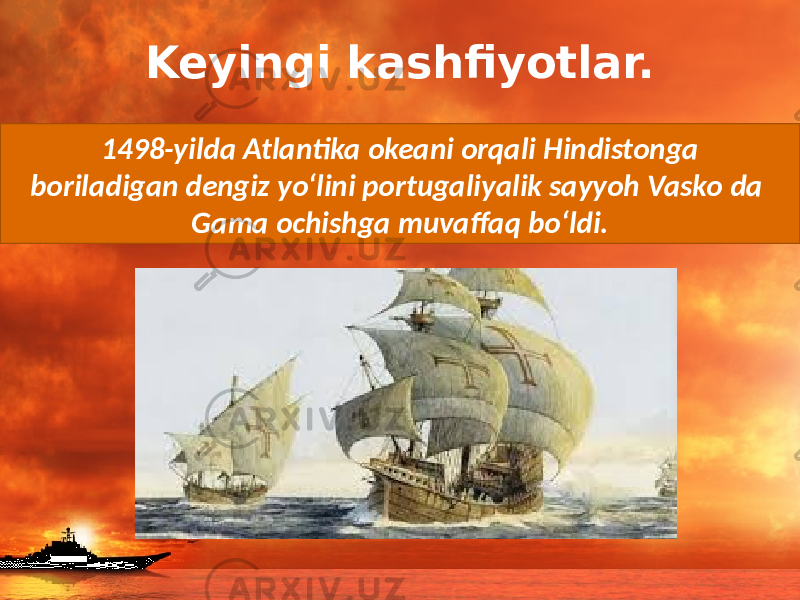 Keyingi kashfiyotlar. 1498-yilda Atlantika okeani orqali Hindistonga boriladigan dengiz yo‘lini portugaliyalik sayyoh Vasko da Gama ochishga muvaffaq bo‘ldi. 