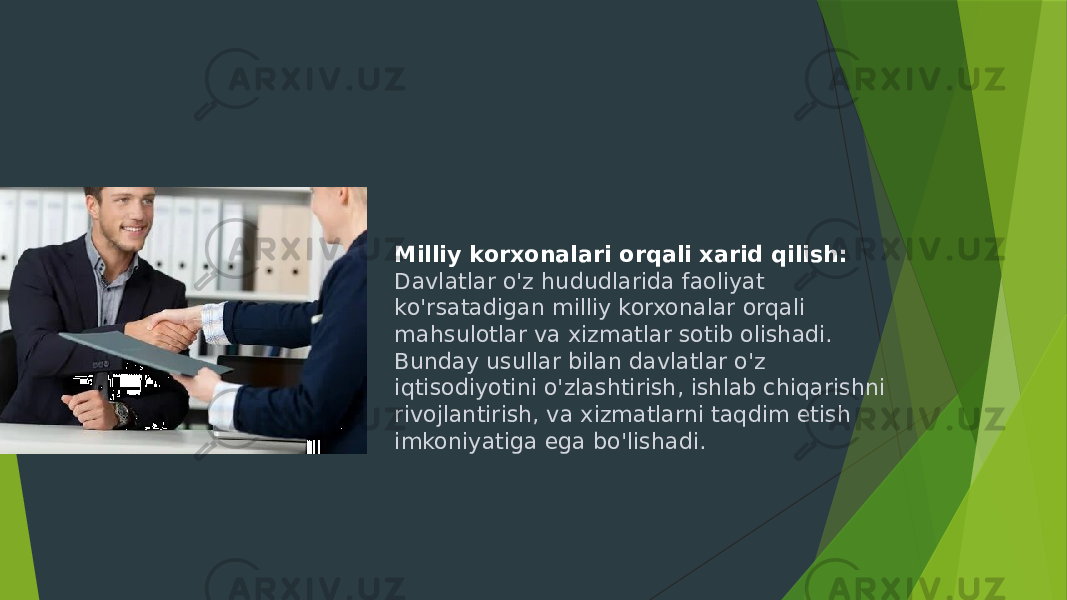 Milliy korxonalari orqali xarid qilish: Davlatlar o&#39;z hududlarida faoliyat ko&#39;rsatadigan milliy korxonalar orqali mahsulotlar va xizmatlar sotib olishadi. Bunday usullar bilan davlatlar o&#39;z iqtisodiyotini o&#39;zlashtirish, ishlab chiqarishni rivojlantirish, va xizmatlarni taqdim etish imkoniyatiga ega bo&#39;lishadi. 