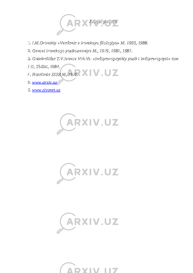 Adabiyotlar : 1. I.M.Oranskiy «Vvedenie v iranskuyu filologiyu» M. 1960, 1988. 2. Osnovi iranskogo yazikoznaniya M., 1979, 1981, 1982 . 3. Gamkrelidze T.V.Ivanov Vch.Vs. «Indoyevropeyskiy yazik i indoyevropeysi» tom I- II , Tbilisi, 1984. 4. Naselenie SSSR M, 1976 . 5. www.arxiv.uz 6. www.ziyonet.uz 