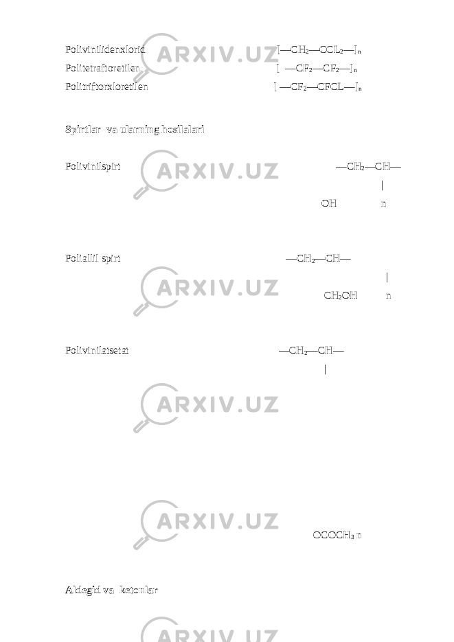 Polivinilidenxlorid [—CH 2 —CCL 2 —] n Politetraftoretilen [ —CF 2 —CF 2 —] n Politriftorxloretilen [ —CF 2 —CFCL—] n Spirtlar va ularning hosilalari Polivinilspirt —CH 2 —CH— | OH n Poliallil spirt —CH 2 —CH— | CH 2 OH n Polivinilatsetat —CH 2 —CH— | OCOCH 3 n Aldegid va ketonlar 