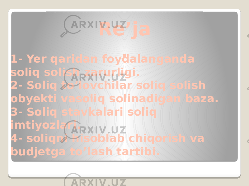 Re’ja . 1- Yer qaridan foydalanganda soliq solish zarurligi. 2- Soliq to’lovchilar soliq solish obyekti vasoliq solinadigan baza. 3- Soliq stavkalari soliq imtiyozlari. 4- soliqni hisoblab chiqorish va budjetga to’lash tartibi. 