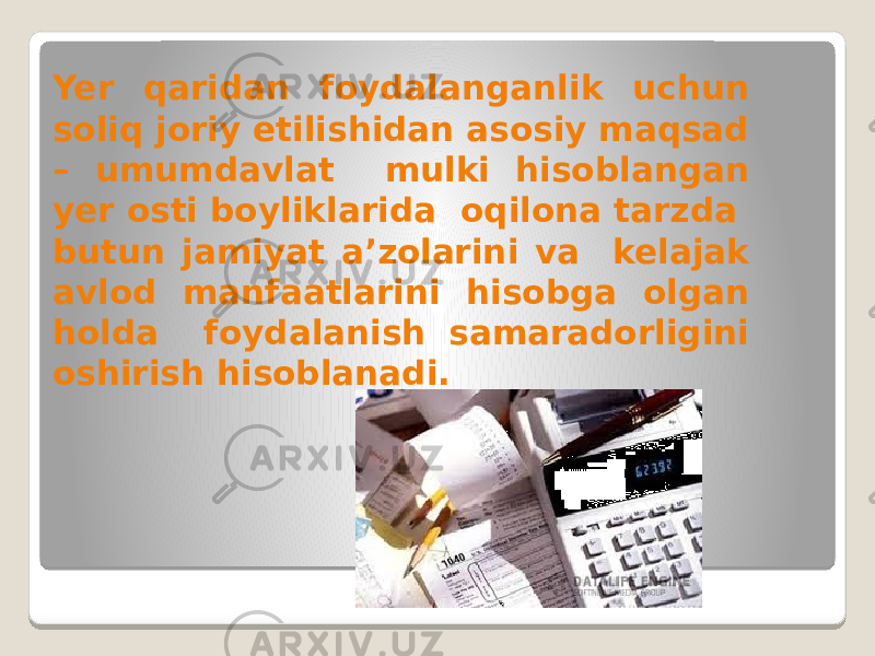 Yer qaridan foydalanganlik uchun soliq joriy etilishidan asosiy maqsad – umumdavlat mulki hisoblangan yer osti boyliklarida oqilona tarzda butun jamiyat a’zolarini va kelajak avlod manfaatlarini hisobga olgan holda foydalanish samaradorligini oshirish hisoblanadi. 