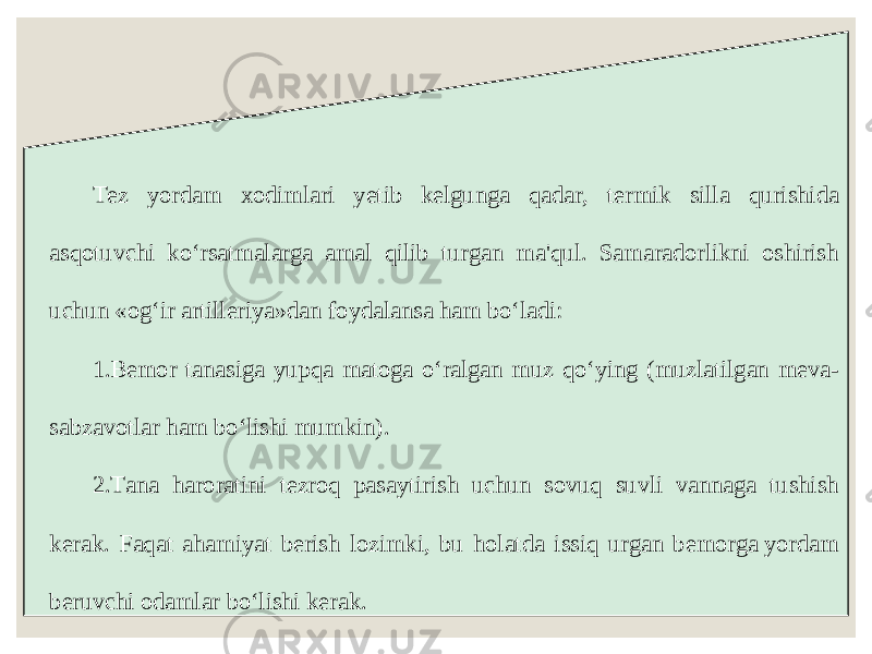 Tez yordam xodimlari yetib kelgunga qadar, termik silla qurishida asqotuvchi ko‘rsatmalarga amal qilib turgan ma&#39;qul. Samaradorlikni oshirish uchun «og‘ir artilleriya»dan foydalansa ham bo‘ladi: 1. Bemor tanasiga yupqa matoga o‘ralgan muz qo‘ying (muzlatilgan meva- sabzavotlar ham bo‘lishi mumkin). 2. Tana haroratini tezroq pasaytirish uchun sovuq suvli vannaga tushish kerak. Faqat ahamiyat berish lozimki, bu holatda issiq urgan bemorga yordam beruvchi odamlar bo‘lishi kerak. 