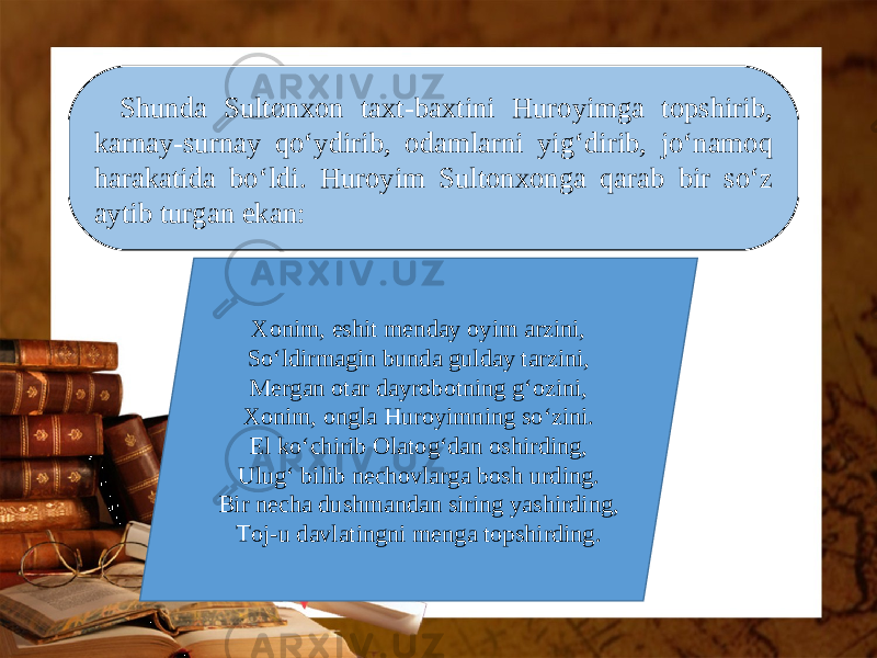 Shunda Sultonxon taxt-baxtini Huroyimga topshirib, karnay-surnay qo‘ydirib, odamlarni yig‘dirib, jo‘namoq harakatida bo‘ldi. Huroyim Sultonxonga qarab bir so‘z aytib turgan ekan: Xonim, eshit menday oyim arzini, So‘ldirmagin bunda gulday tarzini, Mergan otar dayrobotning g‘ozini, Xonim, ongla Huroyimning so‘zini. El ko‘chirib Olatog‘dan oshirding, Ulug‘ bilib nechovlarga bosh urding. Bir necha dushmandan siring yashirding, Toj-u davlatingni menga topshirding. 