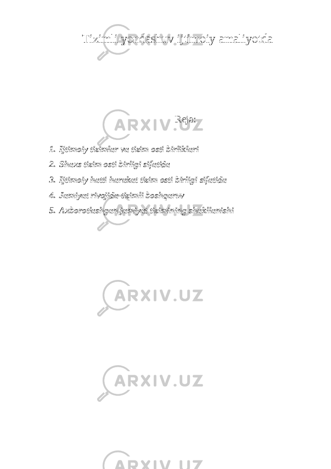 Tizimli yondashuv ijtimoiy amaliyotda Reja: 1. Ijtimoiy tizimlar va tizim osti birliklari 2. Shaxs tizim osti birligi sifatida 3. Ijtimoiy hatti harakat tizim osti birligi sifatida 4. Jamiyat rivojida tizimli boshqaruv 5. Axborotlashgan jamiyat tizimining shakllanishi 