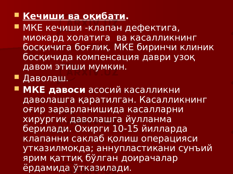  Кечиши ва оқибати .  МКЕ кечиши -клапан дефектига, миокард холатига ва касалликнинг босқичига боғлиқ. МКЕ биринчи клиник босқичида компенсация даври узоқ давом этиши мумкин.  Даволаш.  МКЕ давоси асосий касалликни даволашга қаратилган. Касалликнинг оғир зарарланишида касалларни хирургик даволашга йулланма берилади. Охирги 10-15 йилларда клапанни саклаб қолиш операцияси утказилмокда; аннупластикани сунъий ярим қаттиқ бўлган доирачалар ёрдамида ўтказилади. 