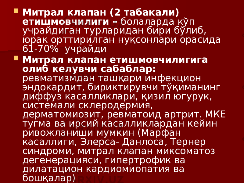  Митрал клапан (2 табакали) етишмовчилиги – болаларда кўп учрайдиган турларидан бири бўлиб, юрак орттирилган нуқсонлари орасида 61-70% учрайди  Митрал клапан етишмовчилигига олиб келувчи сабаблар: ревматизмдан ташқари инфекцион эндокардит, бириктирувчи тўқиманинг диффуз касалликлари, қизил югурук, системали склеродермия, дерматомиозит, ревматоид артрит. МКЕ тугма ва ирсий касалликлардан кейин ривожланиши мумкин (Марфан касаллиги, Элерса- Данлоса, Тернер синдроми, митрал клапан миксоматоз дегенерацияси, гипертрофик ва дилатацион кардиомиопатия ва бошқалар) 