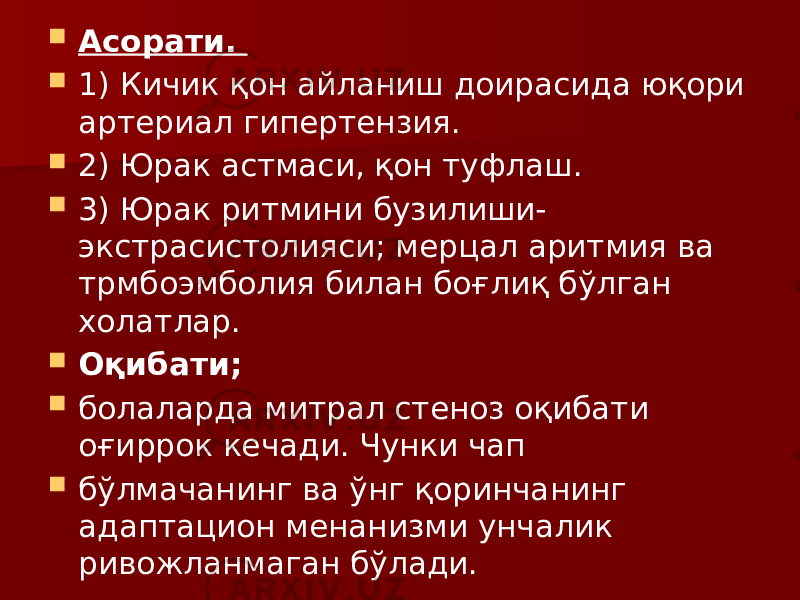  Асорати.  1) Кичик қон айланиш доирасида юқори артериал гипертензия.  2) Юрак астмаси, қон туфлаш.  3) Юрак ритмини бузилиши- экстрасистолияси; мерцал аритмия ва трмбоэмболия билан боғлиқ бўлган холатлар.  Оқибати;  болаларда митрал стеноз оқибати оғиррок кечади. Чунки чап  бўлмачанинг ва ўнг қоринчанинг адаптацион менанизми унчалик ривожланмаган бўлади. 