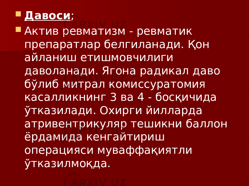  Давоси ;  Актив ревматизм - ревматик препаратлар белгиланади. Қон айланиш етишмовчилиги даволанади. Ягона радикал даво бўлиб митрал комиссуратомия касалликнинг 3 ва 4 - босқичида ўтказилади. Охирги йилларда атривентрикуляр тешикни баллон ёрдамида кенгайтириш операцияси муваффақиятли ўтказилмоқда. 